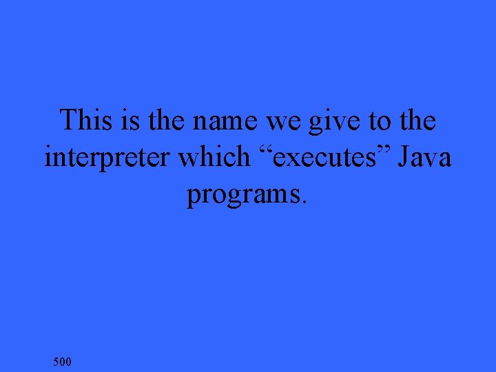 This is the name we give to the interpreter which “executes” Java programs. 500