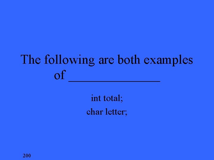 The following are both examples of _______ int total; char letter; 200 