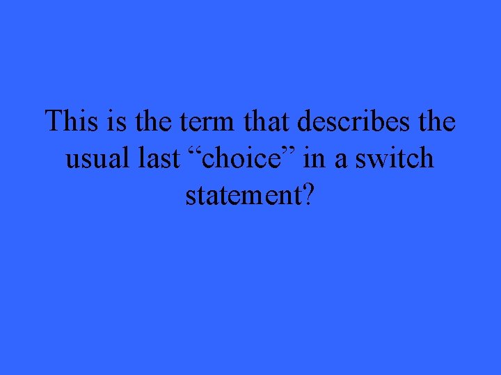 This is the term that describes the usual last “choice” in a switch statement?