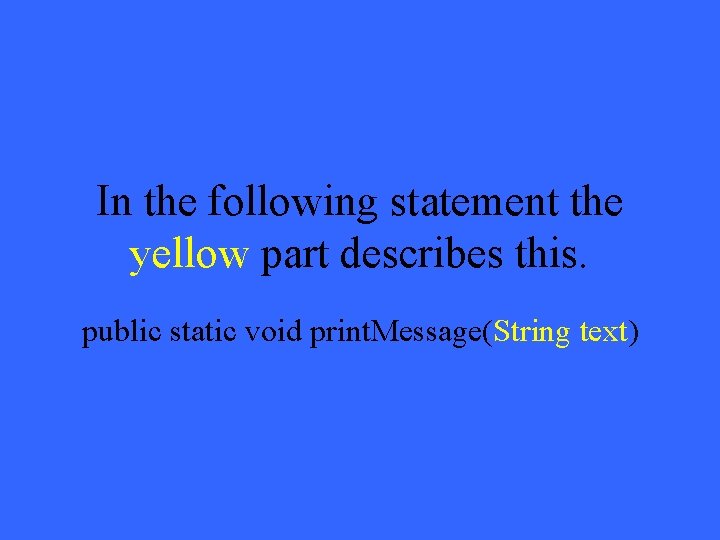 In the following statement the yellow part describes this. public static void print. Message(String