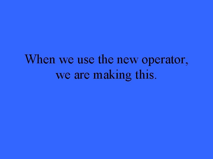 When we use the new operator, we are making this. 