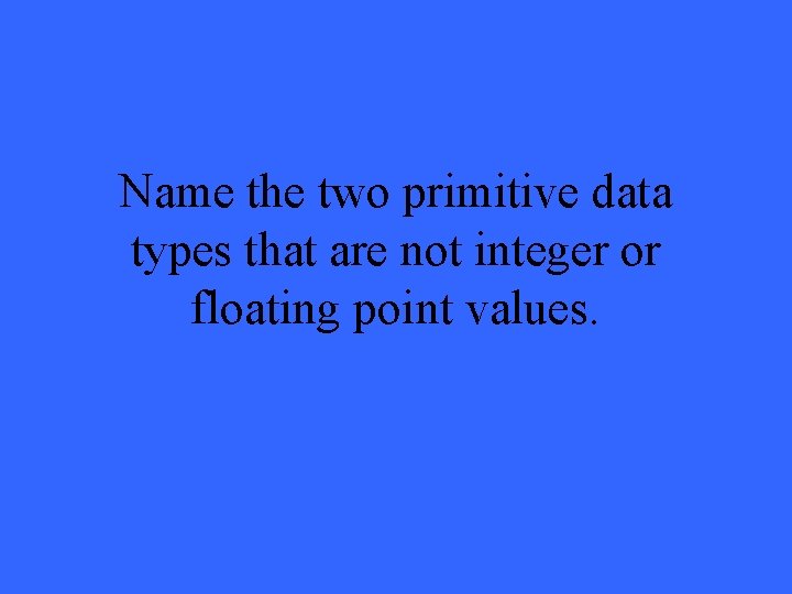 Name the two primitive data types that are not integer or floating point values.