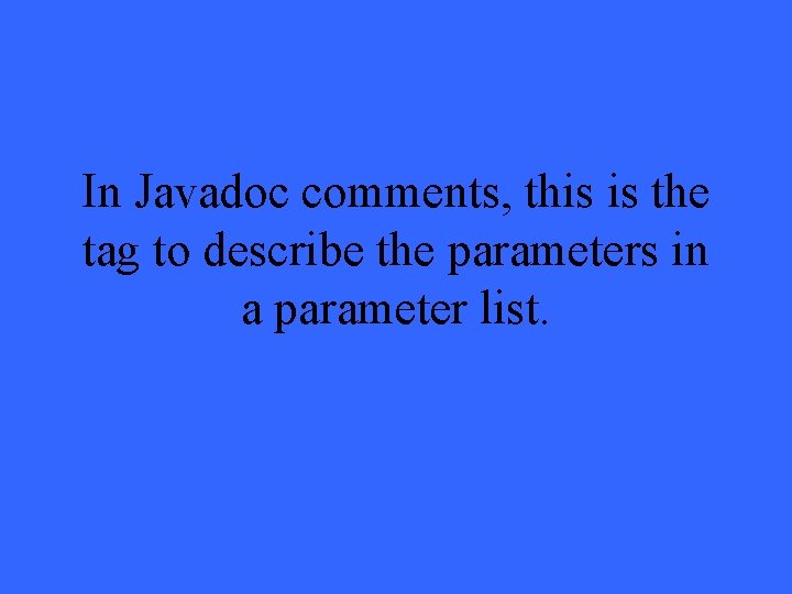 In Javadoc comments, this is the tag to describe the parameters in a parameter