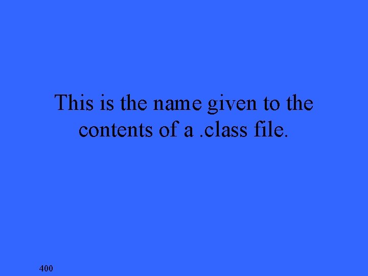 This is the name given to the contents of a. class file. 400 