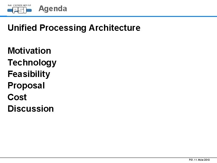 Agenda Unified Processing Architecture Motivation Technology Feasibility Proposal Cost Discussion PSI, 11. März 2010