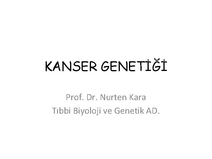 KANSER GENETİĞİ Prof. Dr. Nurten Kara Tıbbi Biyoloji ve Genetik AD. 