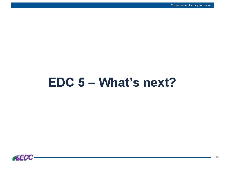 Center for Accelerating Innovation EDC 5 – What’s next? 28 
