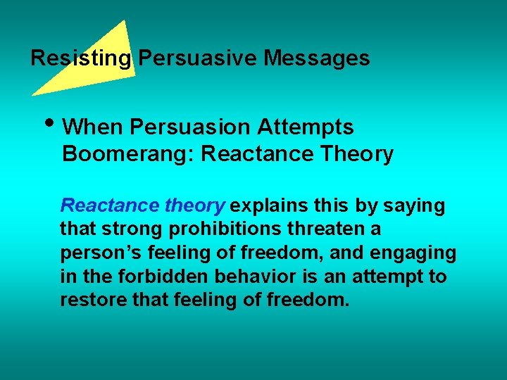 Resisting Persuasive Messages • When Persuasion Attempts Boomerang: Reactance Theory Reactance theory explains this