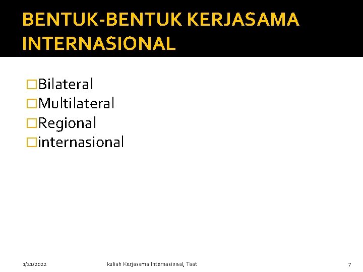 BENTUK-BENTUK KERJASAMA INTERNASIONAL �Bilateral �Multilateral �Regional �internasional 1/21/2022 kuliah Kerjasama Internasional, Taat 7 