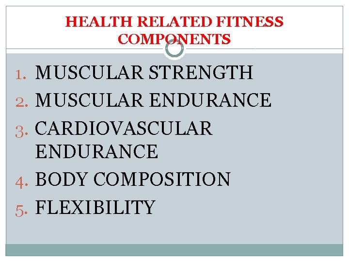 HEALTH RELATED FITNESS COMPONENTS 1. MUSCULAR STRENGTH 2. MUSCULAR ENDURANCE 3. CARDIOVASCULAR ENDURANCE 4.
