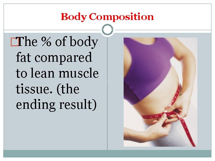 Body Composition �The % of body fat compared to lean muscle tissue. (the ending