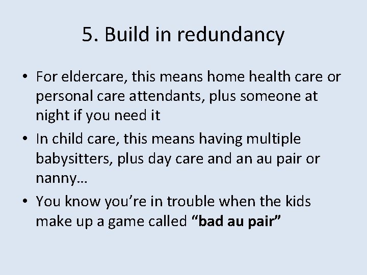 5. Build in redundancy • For eldercare, this means home health care or personal