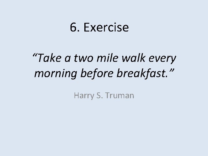 6. Exercise “Take a two mile walk every morning before breakfast. ” Harry S.