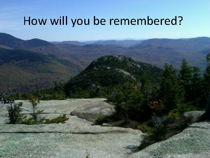 How will you be remembered? 
