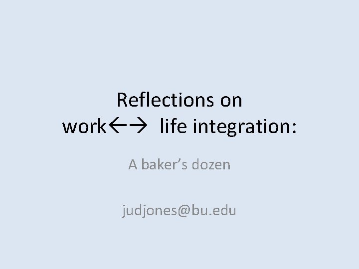 Reflections on work life integration: A baker’s dozen judjones@bu. edu 