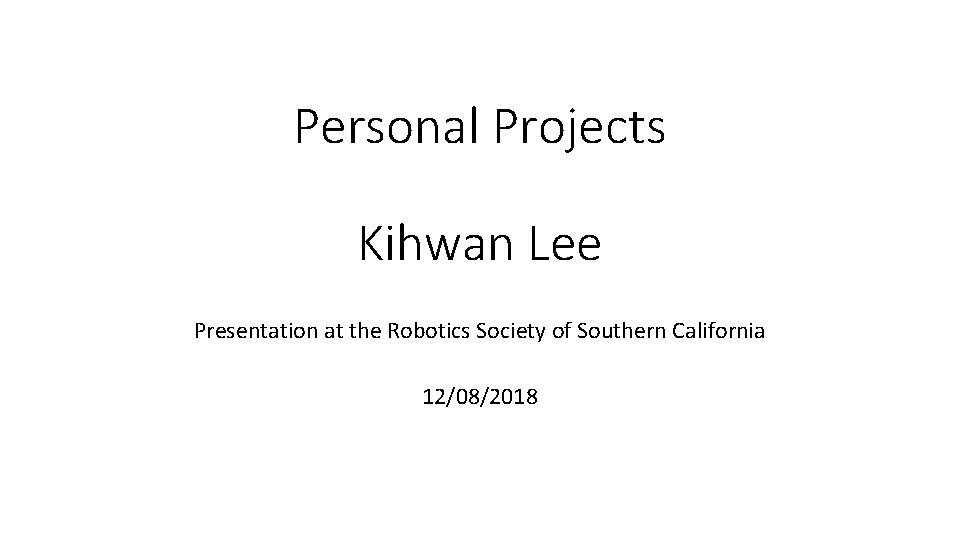 Personal Projects Kihwan Lee Presentation at the Robotics Society of Southern California 12/08/2018 