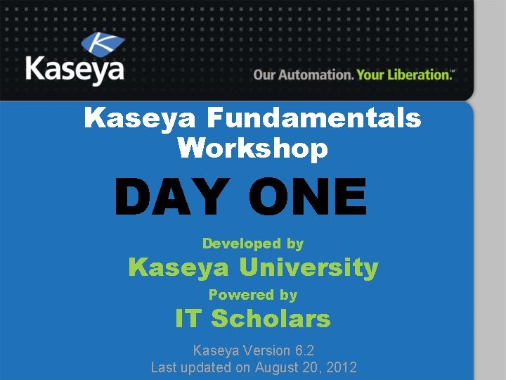 Kaseya Fundamentals Workshop DAY ONE Developed by Kaseya University Powered by IT Scholars Kaseya