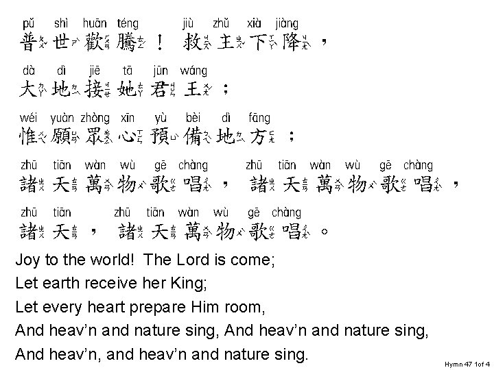 普世欢腾 救主下降 普世歡騰！救主下降， 大地接她君王； 惟愿众心预备地方 惟願眾心預備地方； 诸天万物歌唱 諸天萬物歌唱， 诸天 诸天万物歌唱 諸天，諸天萬物歌唱。 Joy to the