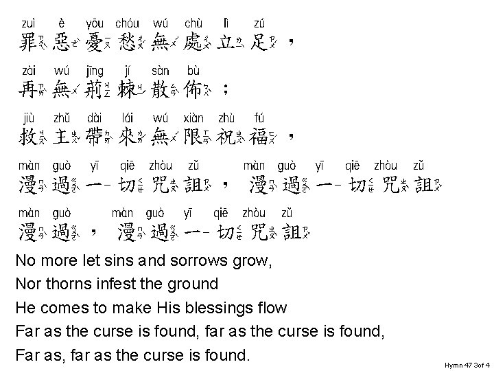 罪恶忧愁无处立足 罪惡憂愁無處立足， 再无荆棘散怖 再無荊棘散佈； 救主带来无限祝福 救主帶來無限祝福， 漫过一切咒诅 漫過一切咒詛，漫過一切咒詛 漫过 漫过一切咒诅 漫過，漫過一切咒詛 No more let