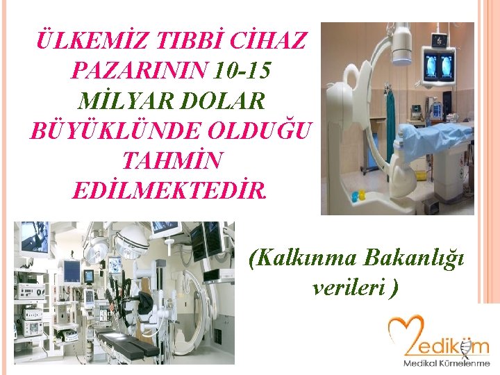 ÜLKEMİZ TIBBİ CİHAZ PAZARININ 10 -15 MİLYAR DOLAR BÜYÜKLÜNDE OLDUĞU TAHMİN EDİLMEKTEDİR. (Kalkınma Bakanlığı