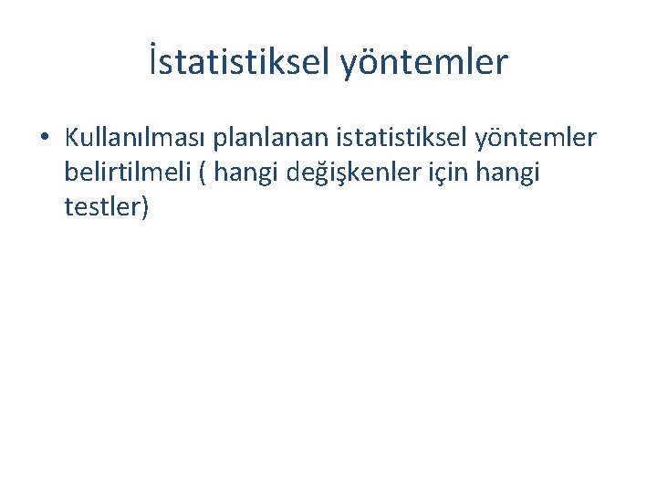 İstatistiksel yöntemler • Kullanılması planlanan istatistiksel yöntemler belirtilmeli ( hangi değişkenler için hangi testler)