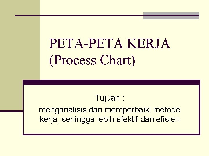 PETA-PETA KERJA (Process Chart) Tujuan : menganalisis dan memperbaiki metode kerja, sehingga lebih efektif