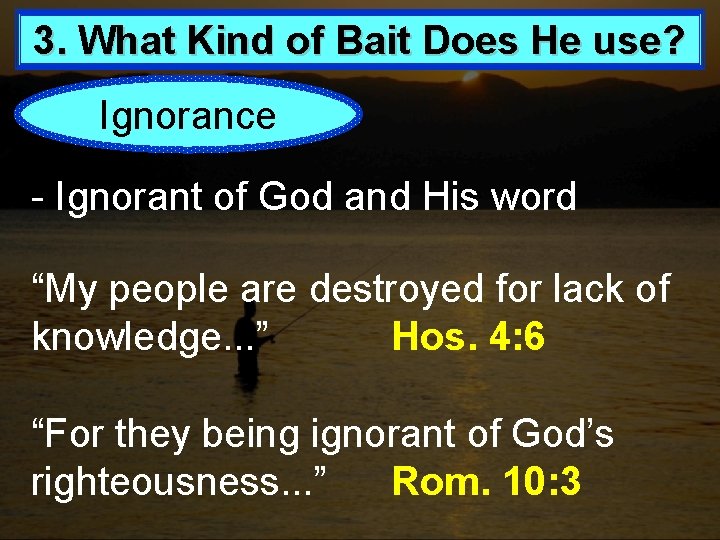 3. What Kind of Bait Does He use? Ignorance - Ignorant of God and