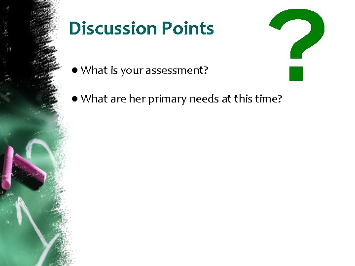 Discussion Points ● What is your assessment? ● What are her primary needs at