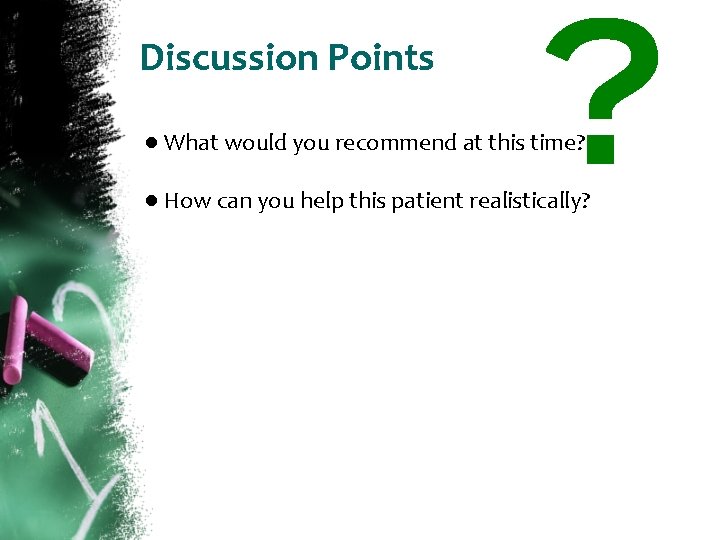 Discussion Points ● What would you recommend at this time? ● How can you