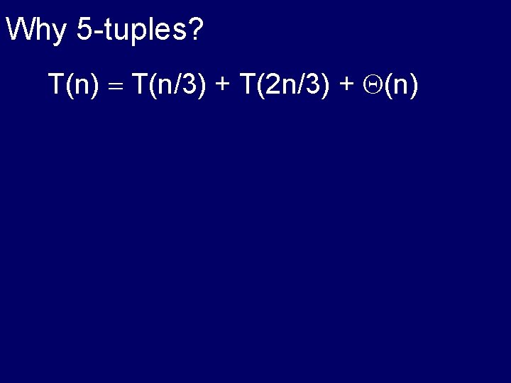 Why 5 -tuples? T(n) = T(n/3) + T(2 n/3) + (n) 