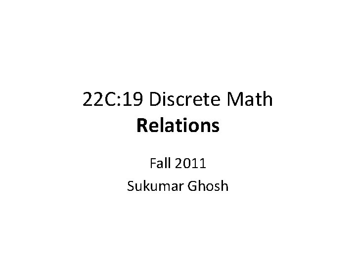 22 C: 19 Discrete Math Relations Fall 2011 Sukumar Ghosh 