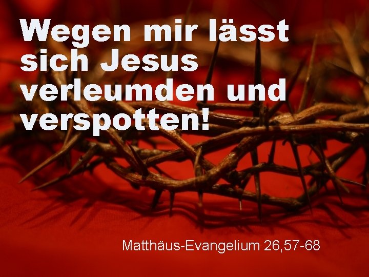 Wegen mir lässt sich Jesus verleumden und verspotten! Matthäus-Evangelium 26, 57 -68 