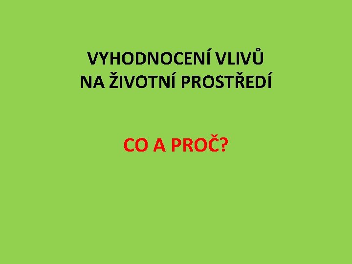 VYHODNOCENÍ VLIVŮ NA ŽIVOTNÍ PROSTŘEDÍ CO A PROČ? 