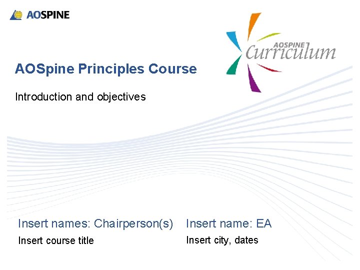 AOSpine Principles Course Introduction and objectives Insert names: Chairperson(s) Insert name: EA Insert course