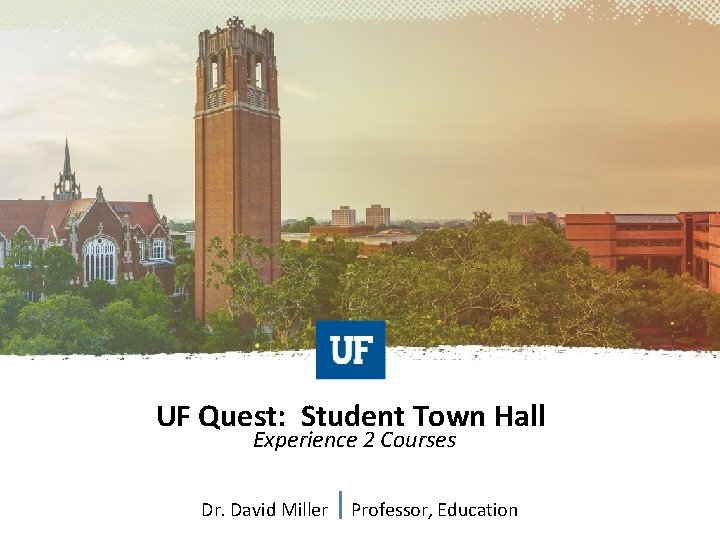 UF Quest: Student Town Hall Experience 2 Courses Dr. David Miller Professor, Education 