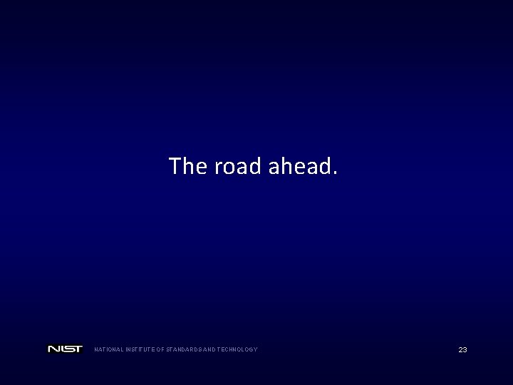 The road ahead. NATIONAL INSTITUTE OF STANDARDS AND TECHNOLOGY 23 