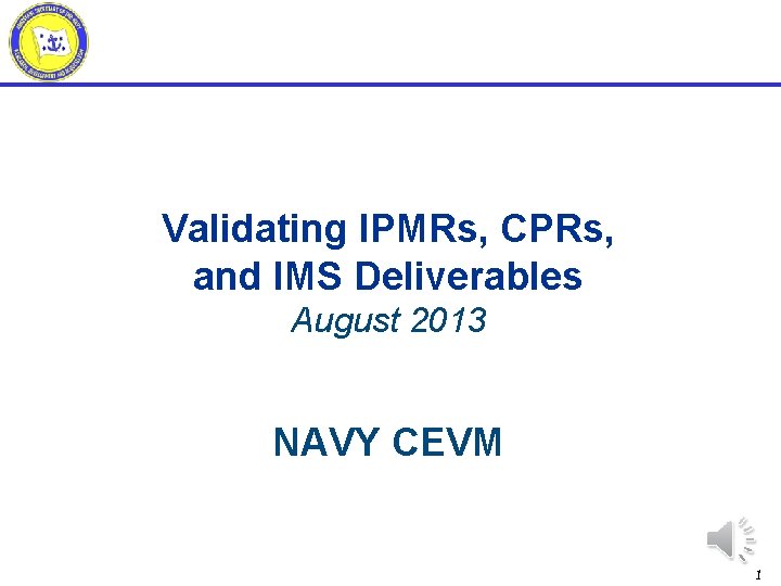 Validating IPMRs, CPRs, and IMS Deliverables August 2013 NAVY CEVM 1 