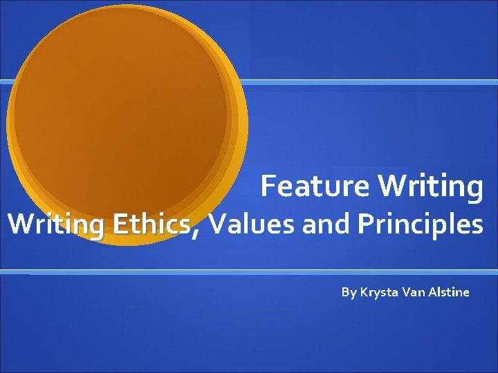 Feature Writing Ethics, Values and Principles By Krysta Van Alstine 