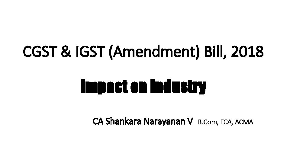 CGST & IGST (Amendment) Bill, 2018 Impact on Industry CA Shankara Narayanan V B.