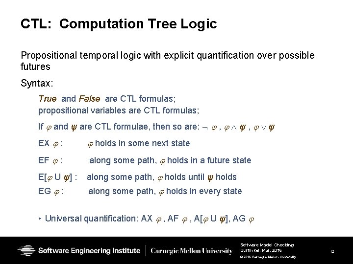 CTL: Computation Tree Logic Propositional temporal logic with explicit quantification over possible futures Syntax: CTL: Computation Tree Logic Propositional temporal logic with explicit quantification over possible futures Syntax: