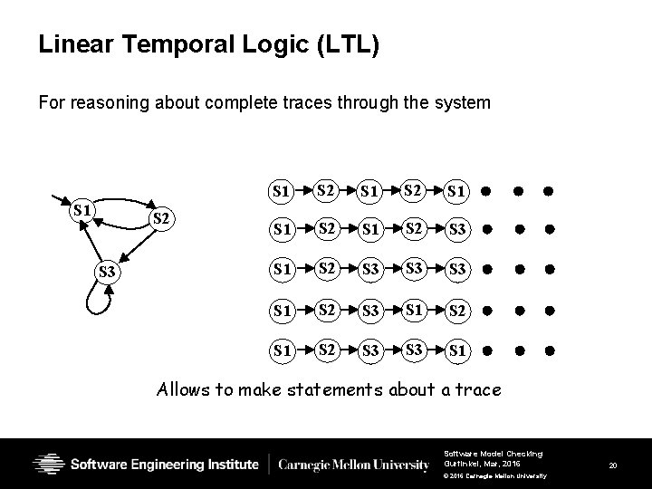 Linear Temporal Logic (LTL) For reasoning about complete traces through the system S 1 Linear Temporal Logic (LTL) For reasoning about complete traces through the system S 1