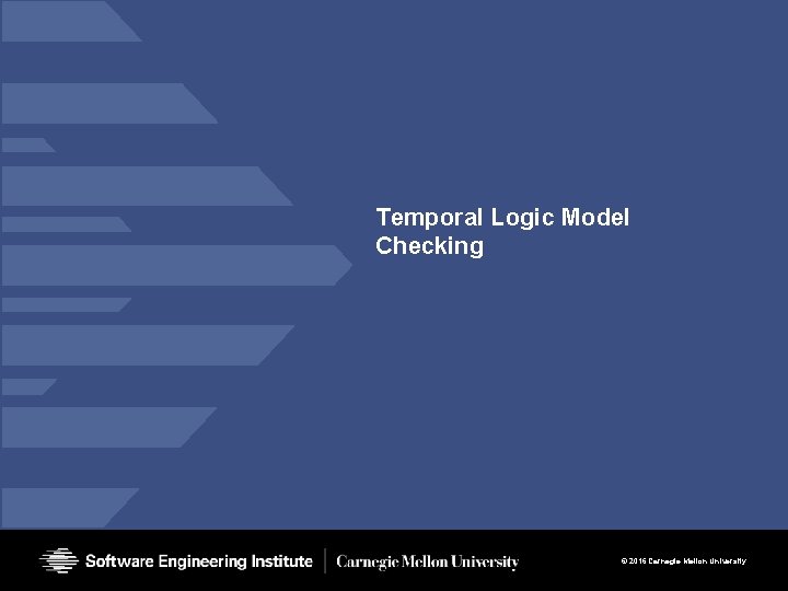 Temporal Logic Model Checking © 2016 Carnegie Mellon University Temporal Logic Model Checking © 2016 Carnegie Mellon University