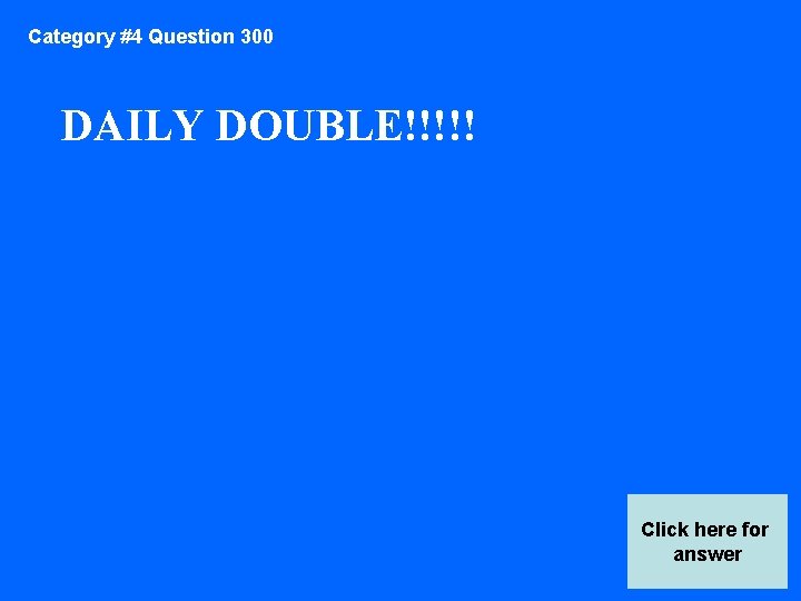 Category #4 Question 300 DAILY DOUBLE!!!!! Click here for answer 