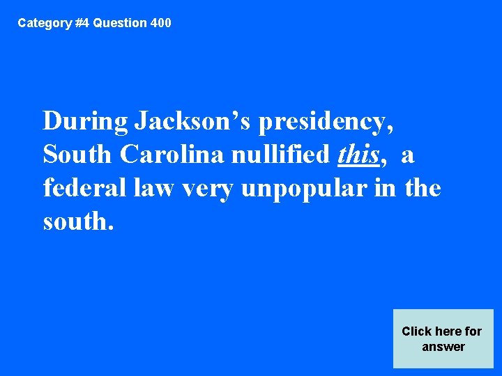 Category #4 Question 400 During Jackson’s presidency, South Carolina nullified this, a federal law