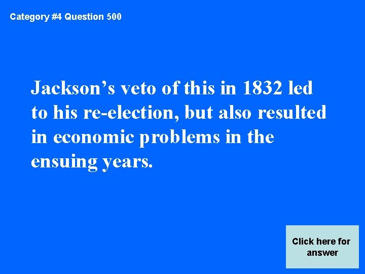Category #4 Question 500 Jackson’s veto of this in 1832 led to his re-election,