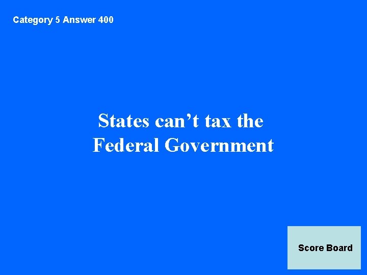 Category 5 Answer 400 States can’t tax the Federal Government Score Board 