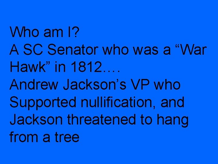 Who am I? A SC Senator who was a “War Hawk” in 1812…. Andrew