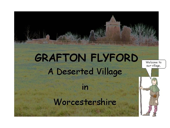 GRAFTON FLYFORD A Deserted Village in Worcestershire Welcome to our village. 