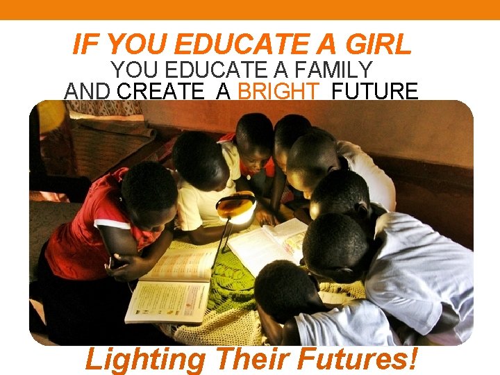 IF YOU EDUCATE A GIRL YOU EDUCATE A FAMILY AND CREATE A BRIGHT FUTURE