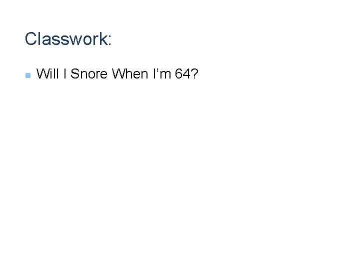 Classwork: n Will I Snore When I’m 64? 